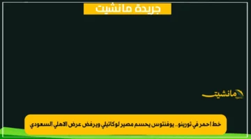 خط أحمر في تورينو.. يوفنتوس يحسم مصير لوكاتيلي ويرفض عرض الأهلي السعودي